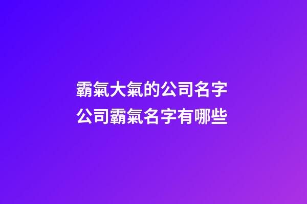 霸氣大氣的公司名字 公司霸氣名字有哪些-第1張-公司起名-玄機派